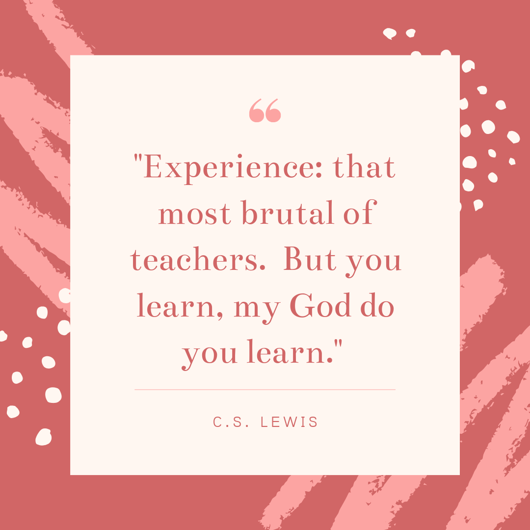 Experience: that brutal of teachers. But you learn, my God do you learn. 