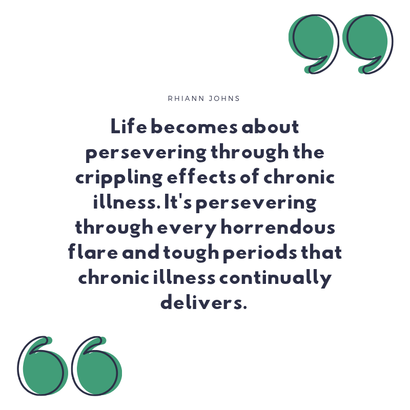 "Life becomes about persevering through the crippling effects of chronic illness. It's persevering through every horrendous flare and tough periods that chronic illness continually delivers." 